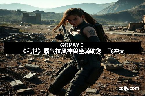 GOPAY：《乱世》霸气拉风神兽坐骑助您一飞冲天
